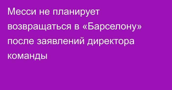 Месси не планирует возвращаться в «Барселону» после заявлений директора команды