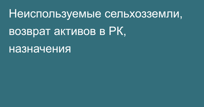 Неиспользуемые сельхозземли, возврат активов в РК, назначения