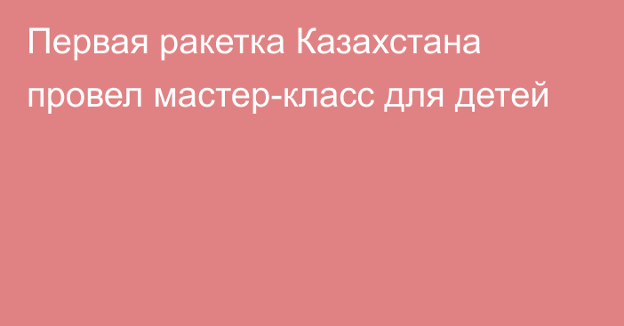 Первая ракетка Казахстана провел мастер-класс для детей