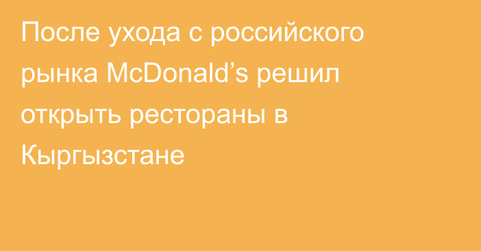 После ухода с российского рынка McDonald’s решил открыть рестораны в Кыргызстане