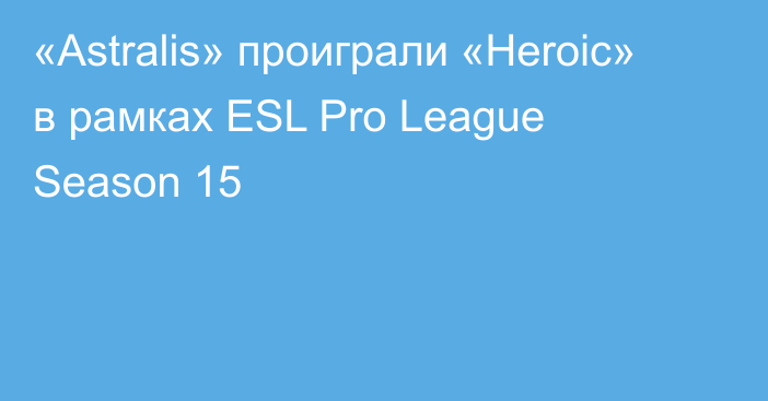 «Astralis» проиграли «Heroic» в рамках ESL Pro League Season 15