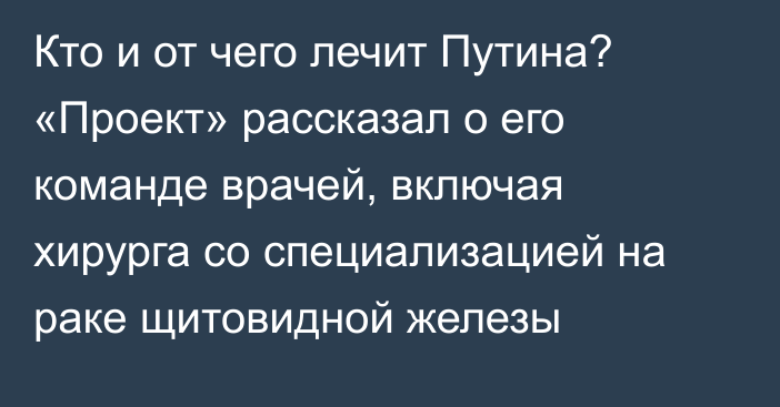 Кто и от чего лечит Путина? «Проект» рассказал о его команде врачей, включая хирурга со специализацией на раке щитовидной железы