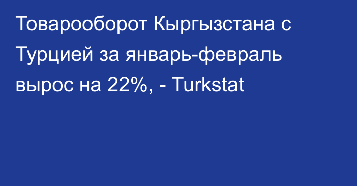 Товарооборот Кыргызстана с Турцией за январь-февраль вырос на 22%, - Turkstat