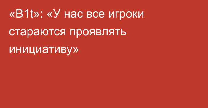 «B1t»: «У нас все игроки стараются проявлять инициативу»