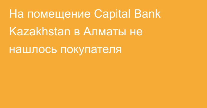 На помещение Capital Bank Kazakhstan в Алматы не нашлось покупателя