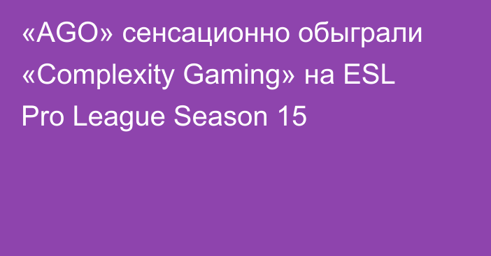 «AGO» сенсационно обыграли «Complexity Gaming» на ESL Pro League Season 15