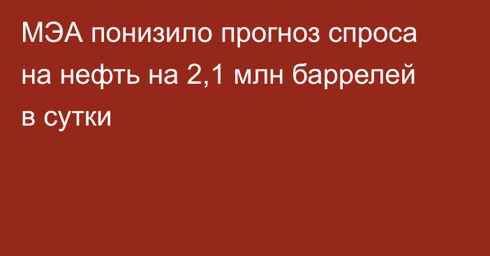 МЭА понизило прогноз спроса на нефть на 2,1 млн баррелей в сутки 