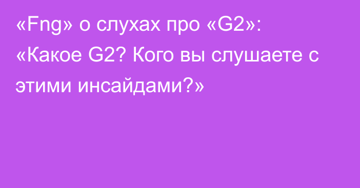 «Fng» о слухах про «G2»: «Какое G2? Кого вы слушаете с этими инсайдами?»