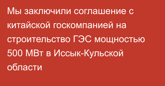 Мы заключили соглашение с китайской госкомпанией на строительство ГЭС мощностью 500 МВт в Иссык-Кульской области