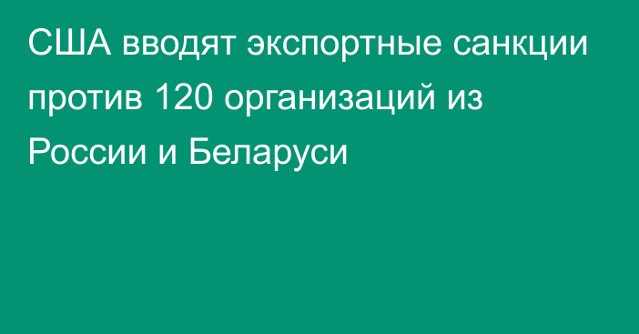 США вводят экспортные санкции против 120 организаций из России и Беларуси