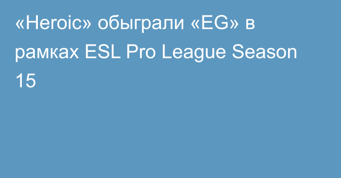 «Heroic» обыграли «EG» в рамках ESL Pro League Season 15