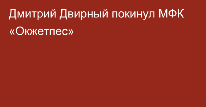 Дмитрий Двирный покинул МФК «Окжетпес»