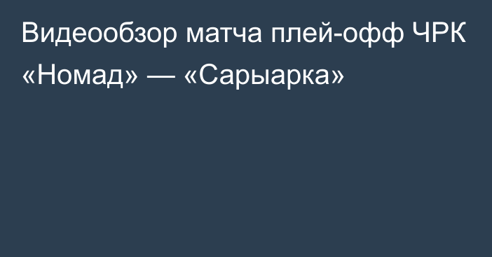 Видеообзор матча плей-офф ЧРК «Номад» — «Сарыарка»