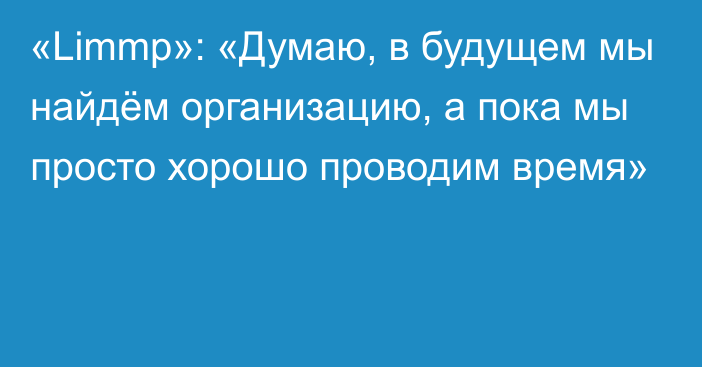 «Limmp»: «Думаю, в будущем мы найдём организацию, а пока мы просто хорошо проводим время»