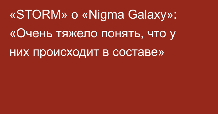 «STORM» о «Nigma Galaxy»: «Очень тяжело понять, что у них происходит в составе»