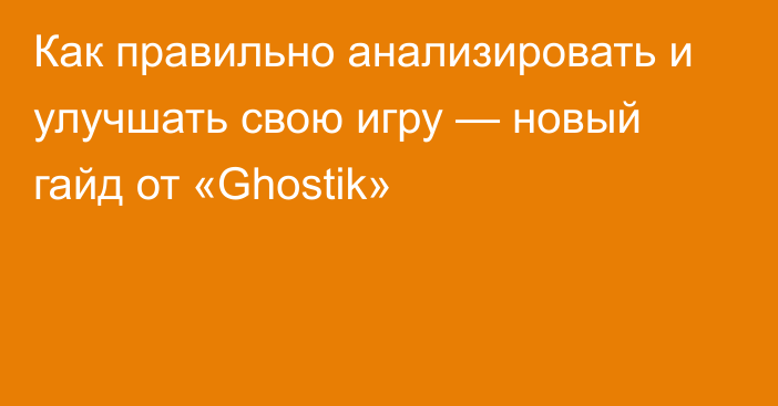 Как правильно анализировать и улучшать свою игру — новый гайд от «Ghostik»