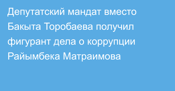 Депутатский мандат вместо Бакыта Торобаева получил фигурант дела о коррупции Райымбека Матраимова