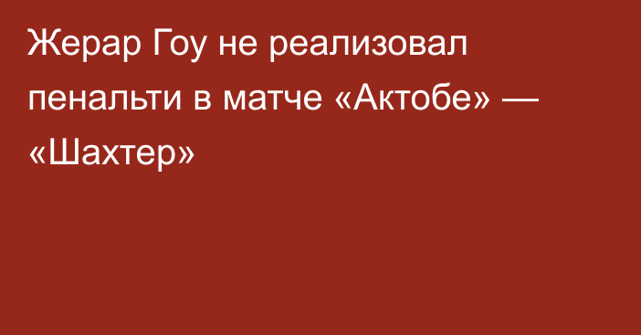 Жерар Гоу не реализовал пенальти в матче «Актобе» — «Шахтер»