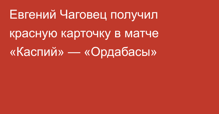 Евгений Чаговец получил красную карточку в матче «Каспий» — «Ордабасы»