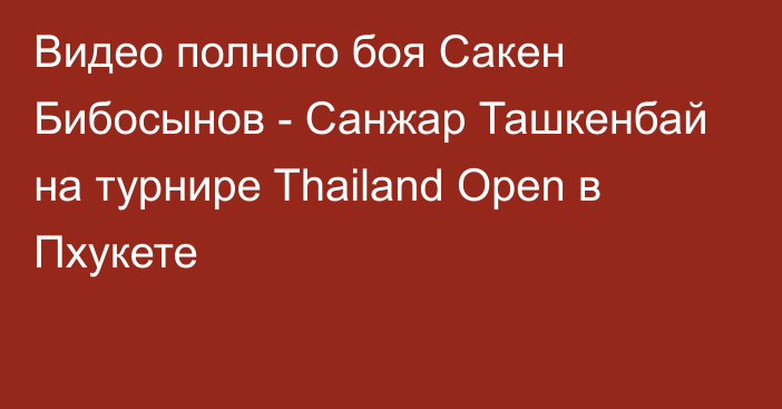 Видео полного боя Сакен Бибосынов - Санжар Ташкенбай на турнире Thailand Open в Пхукете