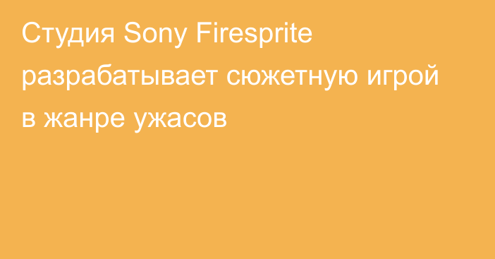 Студия Sony Firesprite разрабатывает сюжетную игрой в жанре ужасов