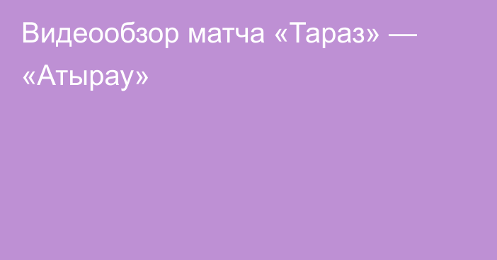 Видеообзор матча «Тараз» — «Атырау»