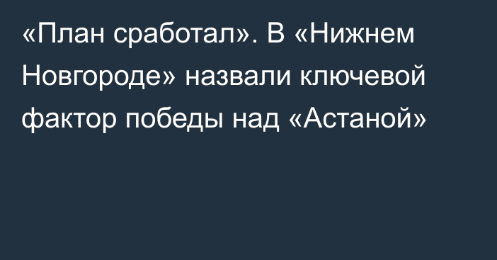 «План сработал». В «Нижнем Новгороде» назвали ключевой фактор победы над «Астаной»