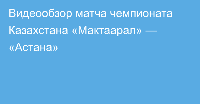 Видеообзор матча чемпионата Казахстана «Мактаарал» — «Астана»