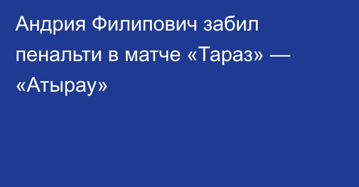 Андрия Филипович забил пенальти в матче «Тараз» — «Атырау»