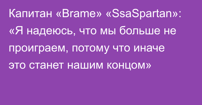 Капитан «Brame» «SsaSpartan»: «Я надеюсь, что мы больше не проиграем, потому что иначе это станет нашим концом»