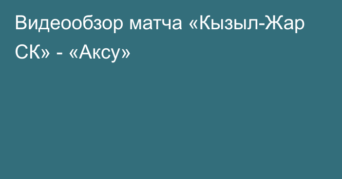 Видеообзор матча «Кызыл-Жар СК» - «Аксу»