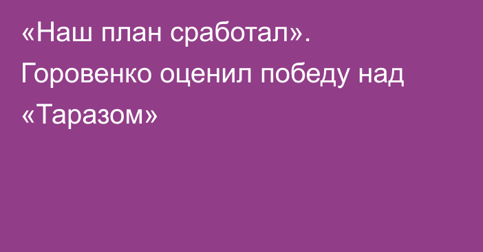 «Наш план сработал». Горовенко оценил победу над «Таразом»