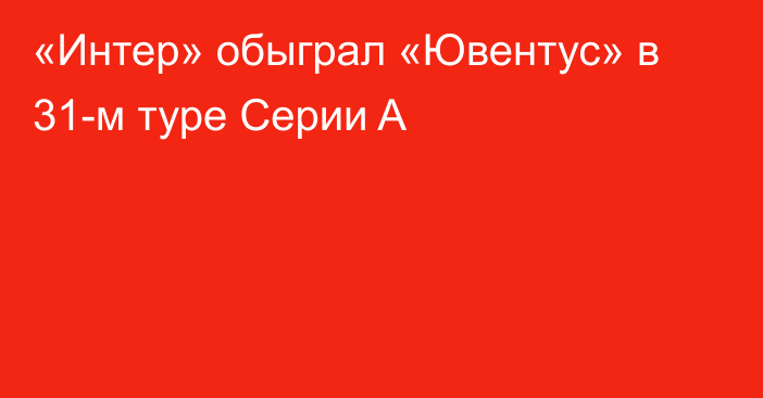 «Интер» обыграл «Ювентус» в 31-м туре Серии A