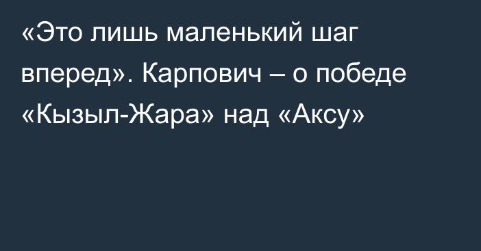 «Это лишь маленький шаг вперед». Карпович – о победе «Кызыл-Жара» над «Аксу»