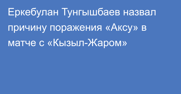 Еркебулан Тунгышбаев назвал причину поражения «Аксу» в матче с «Кызыл-Жаром»