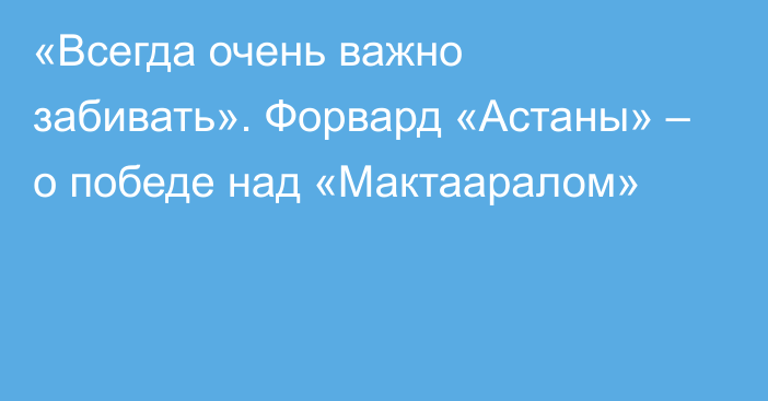 «Всегда очень важно забивать». Форвард «Астаны» – о победе над «Мактааралом»