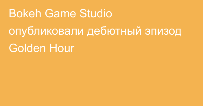 Bokeh Game Studio опубликовали дебютный эпизод Golden Hour