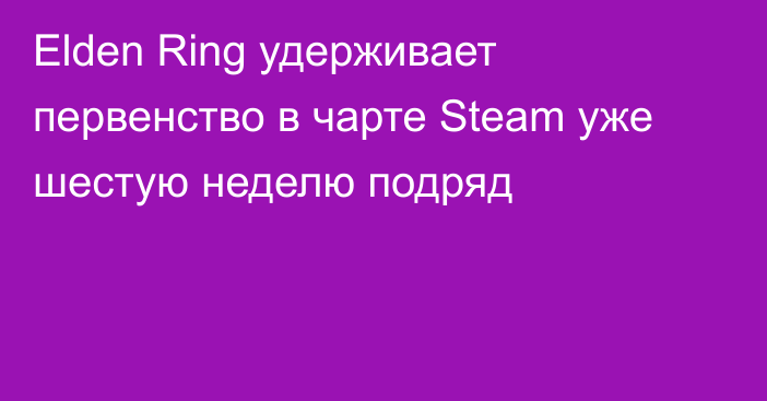 Elden Ring удерживает первенство в чарте Steam уже шестую неделю подряд