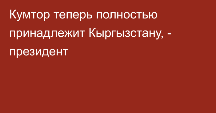 Кумтор теперь полностью принадлежит Кыргызстану, - президент