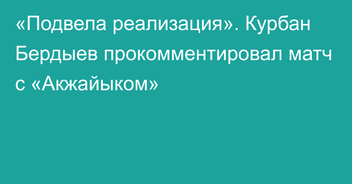 «Подвела реализация». Курбан Бердыев прокомментировал матч с «Акжайыком»