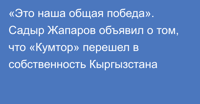 «Это наша общая победа». Садыр Жапаров объявил о том, что «Кумтор» перешел в собственность Кыргызстана