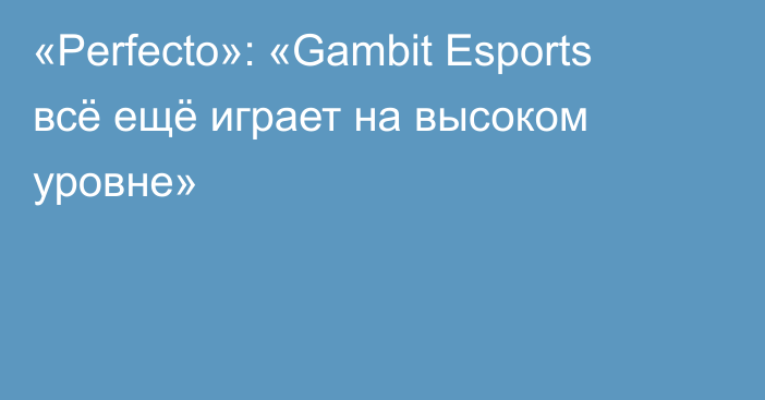 «Perfecto»: «Gambit Esports всё ещё играет на высоком уровне»