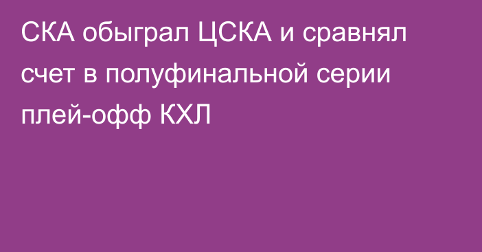 СКА обыграл ЦСКА и сравнял счет в полуфинальной серии плей-офф КХЛ