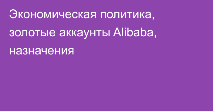 Экономическая политика, золотые аккаунты Alibaba, назначения