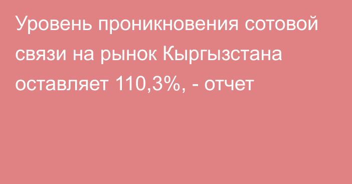 Уровень проникновения сотовой связи на рынок Кыргызстана оставляет 110,3%, - отчет