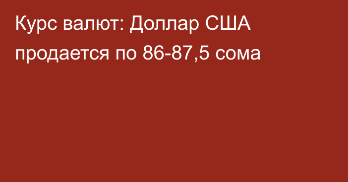 Курс валют: Доллар США продается по 86-87,5 сома