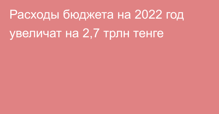 Расходы бюджета на 2022 год увеличат на 2,7 трлн тенге