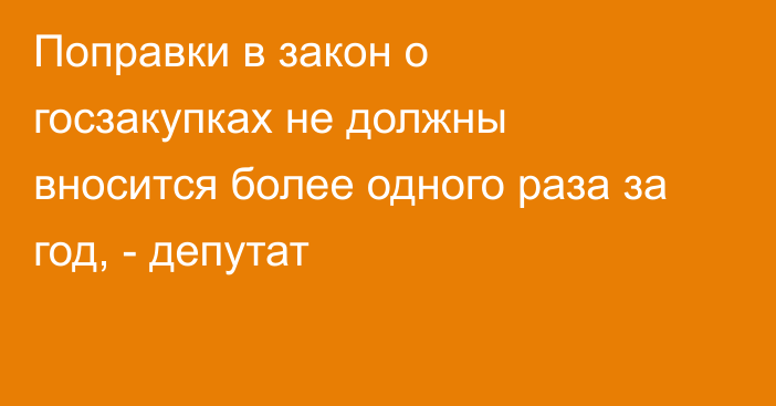 Поправки в закон о госзакупках не должны вносится более одного раза за год, - депутат