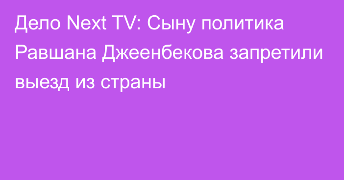 Дело Next TV: Сыну политика Равшана Джеенбекова запретили выезд из страны