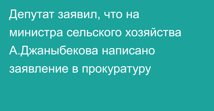 Депутат заявил, что на министра сельского хозяйства А.Джаныбекова написано заявление в прокуратуру 